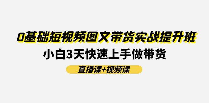 0基础短视频图文带货实战提升班(直播课+视频课)：小白3天快速上手做带货-PONCC-Ai时代