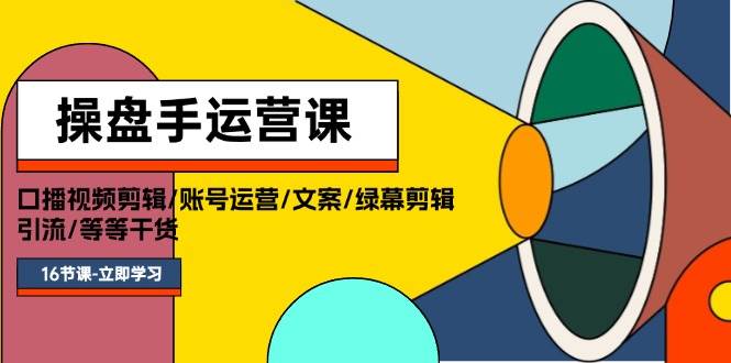 操盘手运营课程：口播视频剪辑/账号运营/文案/绿幕剪辑/引流/干货/16节-PONCC-Ai时代