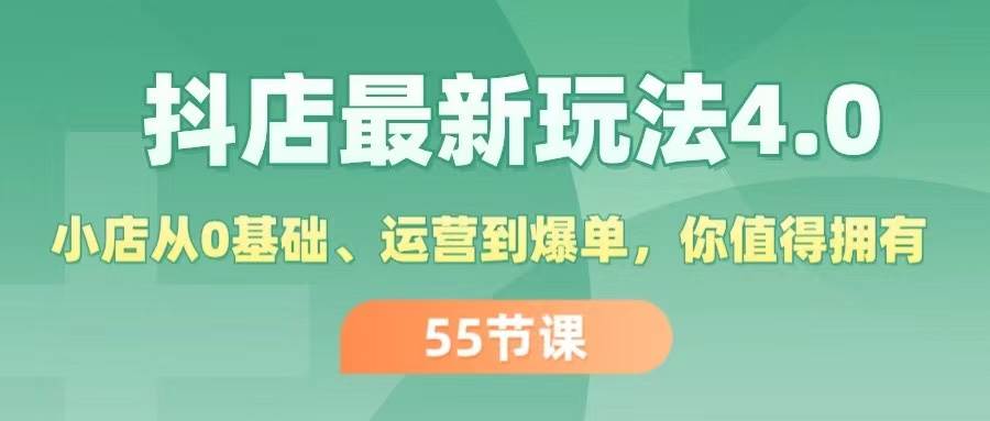 抖店最新玩法4.0，小店从0基础、运营到爆单，你值得拥有（55节）-最新项目