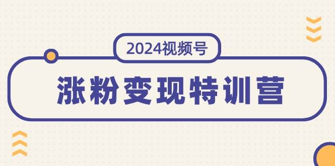 2024视频号-涨粉变现特训营：一站式打造稳定视频号涨粉变现模式（10节）-PONCC-Ai时代
