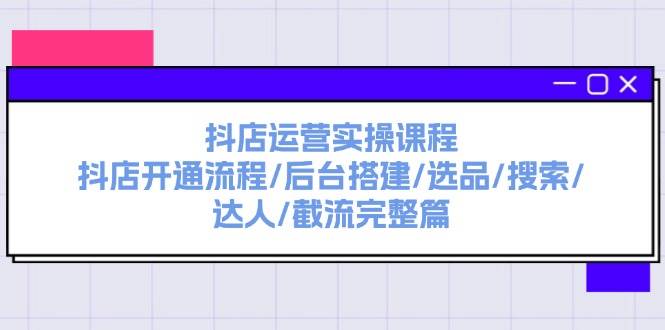 抖店运营实操课程：抖店开通流程/后台搭建/选品/搜索/达人/截流完整篇-PONCC-Ai时代
