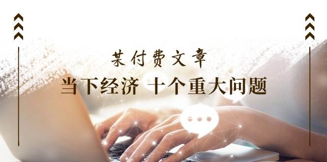 某付费文章《当下经济 十个重大问题》覆盖了大家关心的全部经济类话题-PONCC-Ai时代