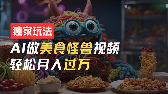 零门槛操作，AI美食怪兽短视频玩法，月入过万新手也能做！-PONCC-Ai时代