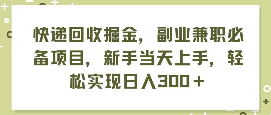 快递回收掘金，副业兼职必备项目，新手当天上手，轻松实现日入300＋-PONCC-Ai时代