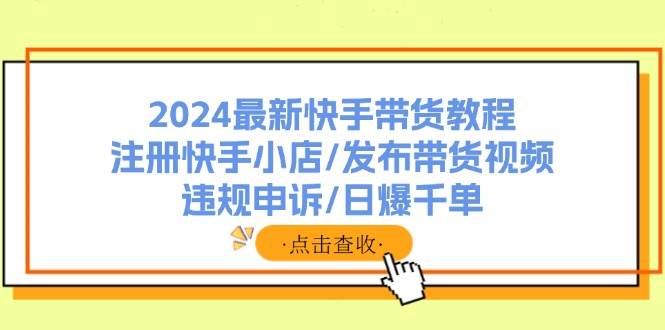 2024最新快手带货教程：注册快手小店/发布带货视频/违规申诉/日爆千单-最新项目