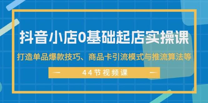 抖音小店0基础起店实操课，打造单品爆款技巧、商品卡引流模式与推流算法等-PONCC-Ai时代