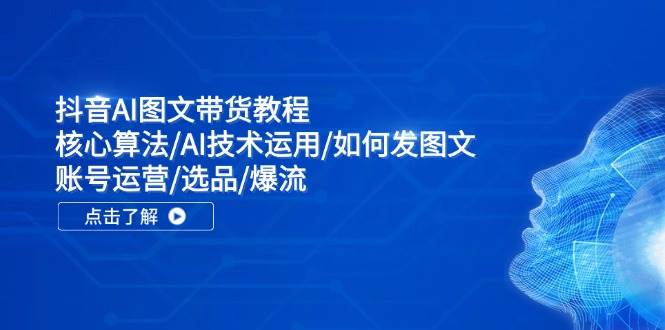 抖音AI图文带货教程：核心算法/AI技术运用/如何发图文/账号运营/选品/爆流-PONCC-Ai时代