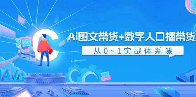 Ai 图文带货+数字人口播带货，从0~1实战体系课（43节）-最新项目