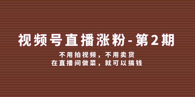 视频号/直播涨粉-第2期，不用拍视频，不用卖货，在直播间做菜，就可以搞钱-PONCC-Ai时代