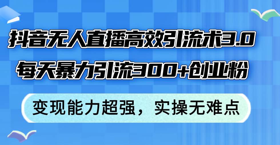抖音无人直播高效引流术3.0，每天暴力引流300+创业粉，变现能力超强，…-PONCC-Ai时代