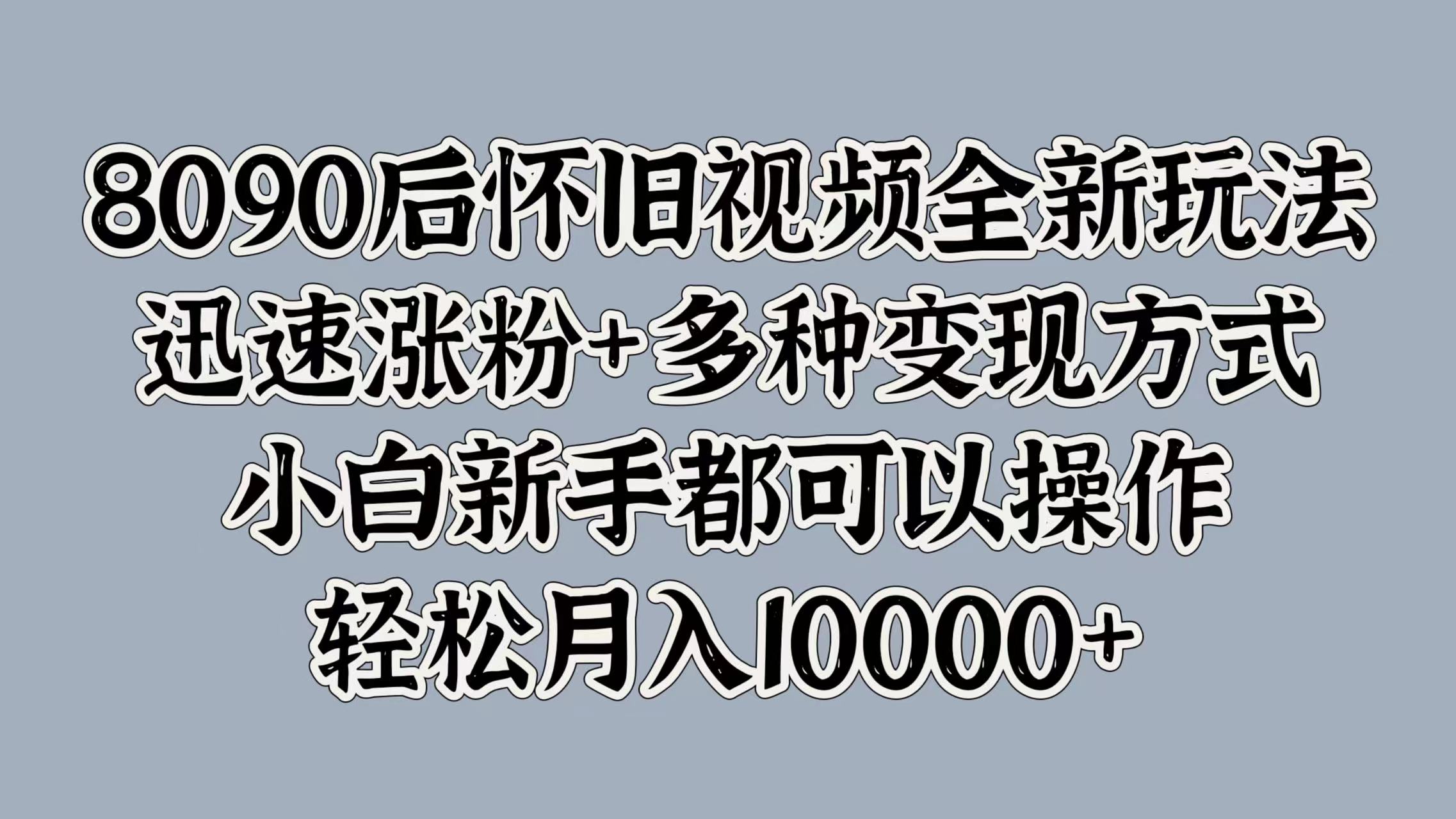 8090后怀旧视频全新玩法，迅速涨粉+多种变现方式，小白新手都可以操作，轻松月入10000+-PONCC-Ai时代