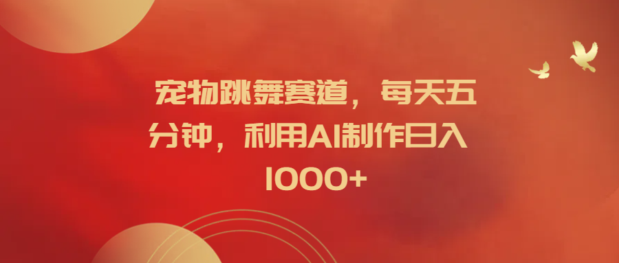 宠物跳舞赛道，每天五分钟，利用AI制作日入1000+-PONCC-Ai时代