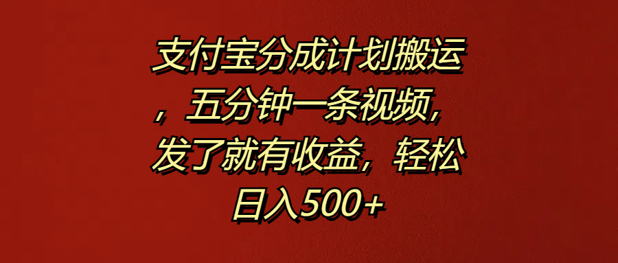 支付宝分成计划搬运，五分钟一条视频，发了就有收益，轻松日入500+-PONCC-Ai时代