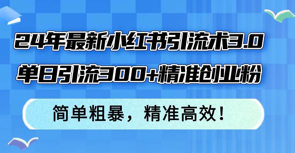 24年最新小红书引流术3.0，单日引流300+精准创业粉，简单粗暴，精准高效！-PONCC-Ai时代