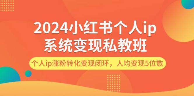 2024小红书个人ip系统变现私教班，个人ip涨粉转化变现闭环，人均变现5位数-PONCC-Ai时代