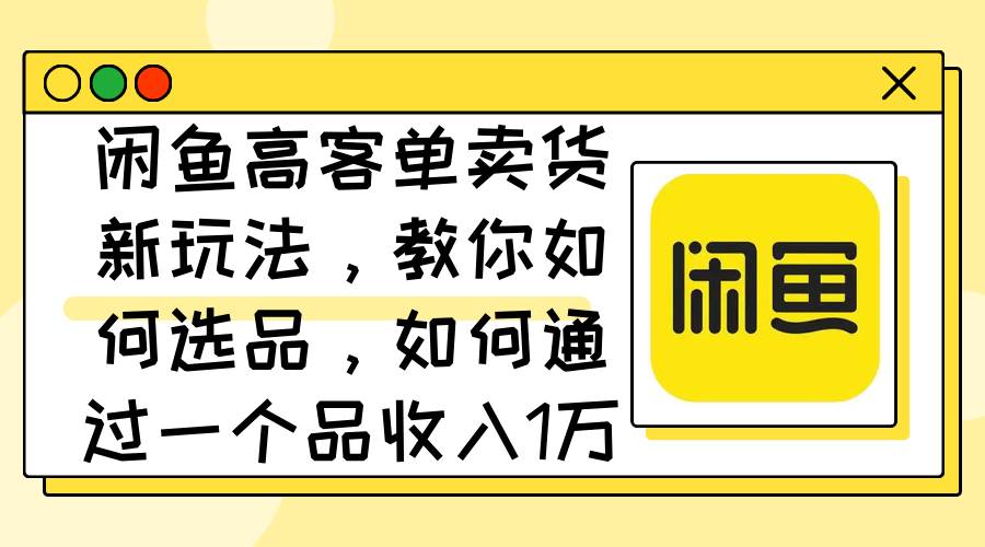 闲鱼高客单卖货新玩法，教你如何选品，如何通过一个品收入1万+-PONCC-Ai时代
