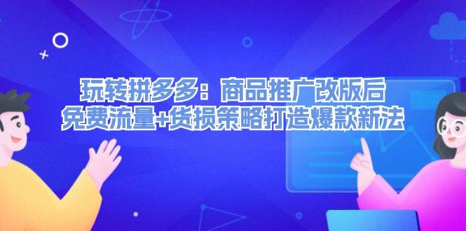 玩转拼多多：商品推广改版后，免费流量+货损策略打造爆款新法（无水印）-PONCC-Ai时代