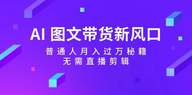 AI 图文带货新风口：普通人月入过万秘籍，无需直播剪辑-PONCC-Ai时代