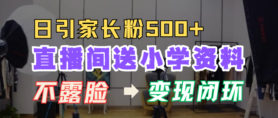 直播间送小学资料，每天引流家长粉500+，变现闭环模式！-PONCC-Ai时代