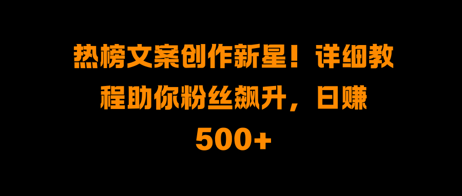 热榜文案创作新星！详细教程助你粉丝飙升，日赚500+-PONCC